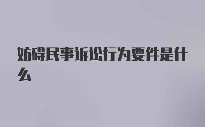 妨碍民事诉讼行为要件是什么