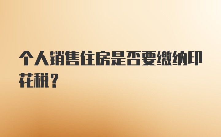 个人销售住房是否要缴纳印花税？