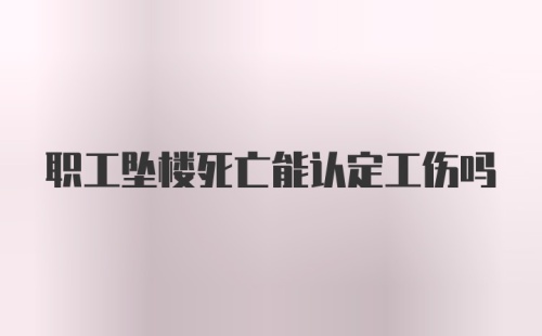 职工坠楼死亡能认定工伤吗