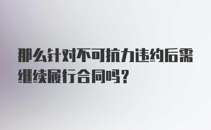 那么针对不可抗力违约后需继续履行合同吗？