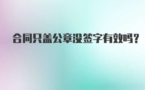 合同只盖公章没签字有效吗？