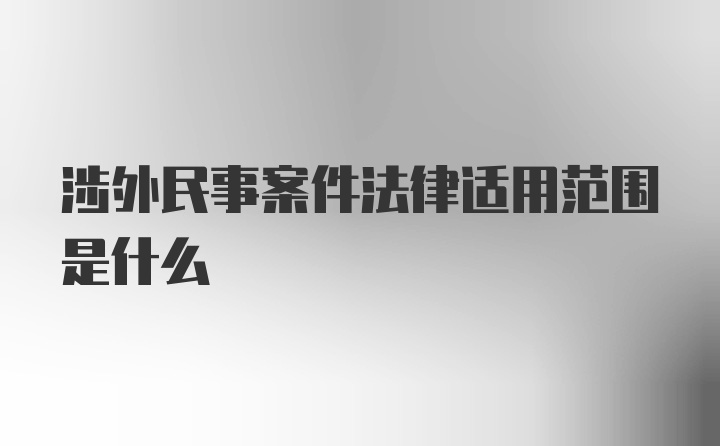 涉外民事案件法律适用范围是什么