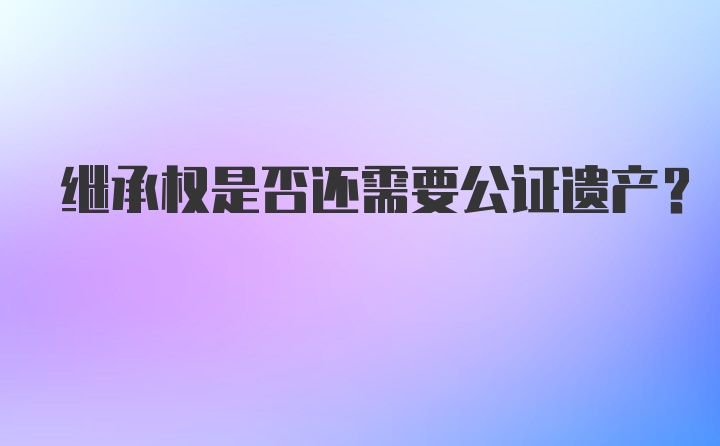 继承权是否还需要公证遗产？