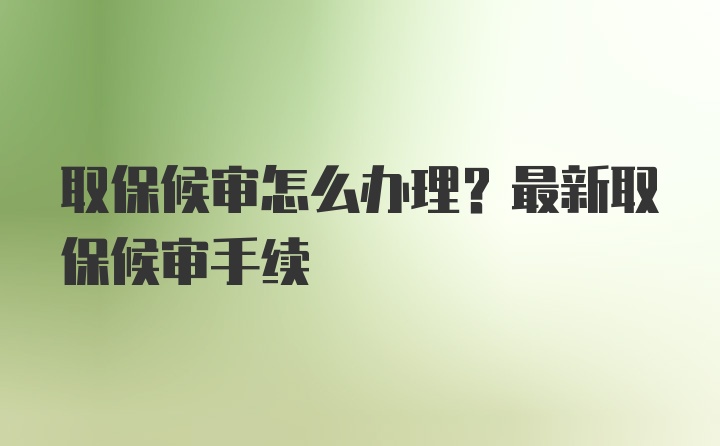 取保候审怎么办理？最新取保候审手续