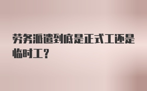 劳务派遣到底是正式工还是临时工?