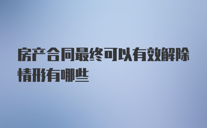 房产合同最终可以有效解除情形有哪些