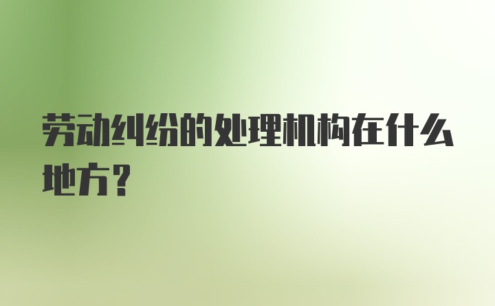 劳动纠纷的处理机构在什么地方？