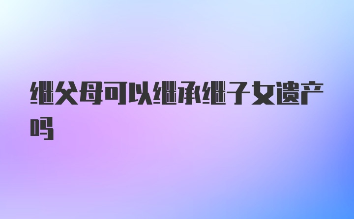 继父母可以继承继子女遗产吗