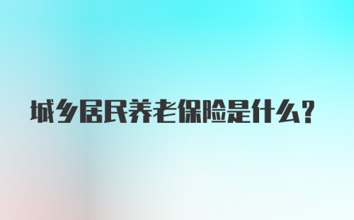 城乡居民养老保险是什么？