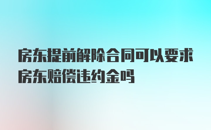 房东提前解除合同可以要求房东赔偿违约金吗