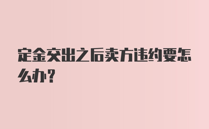 定金交出之后卖方违约要怎么办？