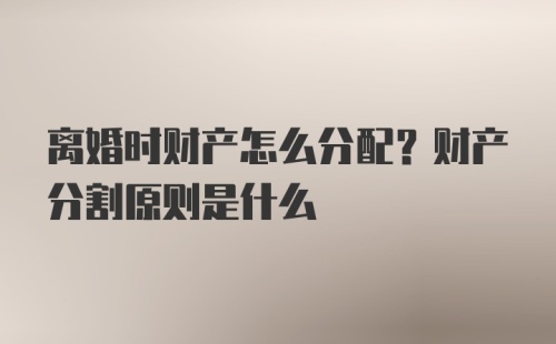 离婚时财产怎么分配？财产分割原则是什么