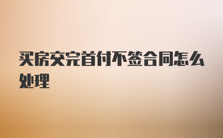 买房交完首付不签合同怎么处理