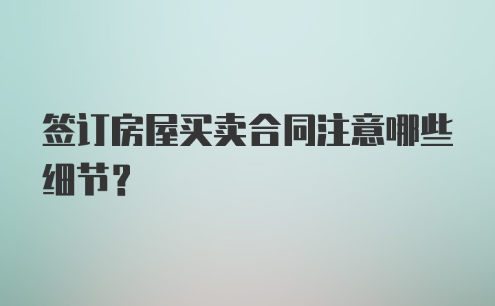 签订房屋买卖合同注意哪些细节？