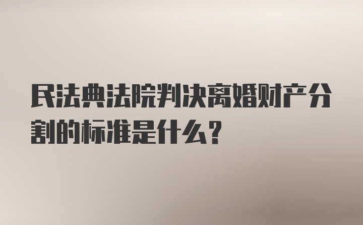 民法典法院判决离婚财产分割的标准是什么？