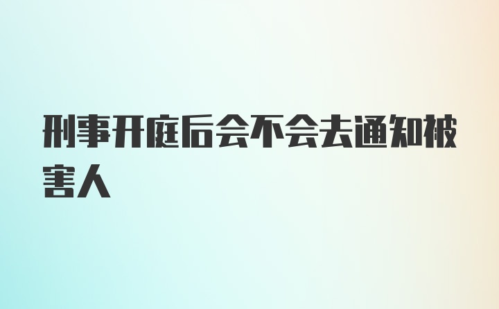 刑事开庭后会不会去通知被害人