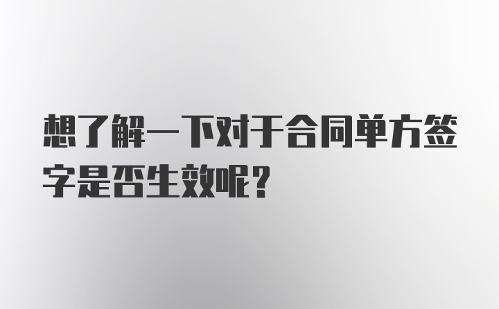 想了解一下对于合同单方签字是否生效呢？