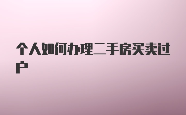 个人如何办理二手房买卖过户