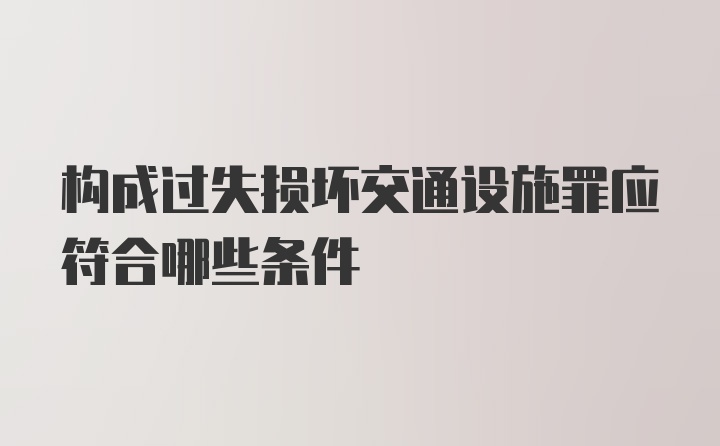 构成过失损坏交通设施罪应符合哪些条件