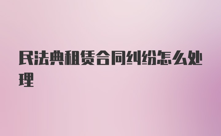 民法典租赁合同纠纷怎么处理