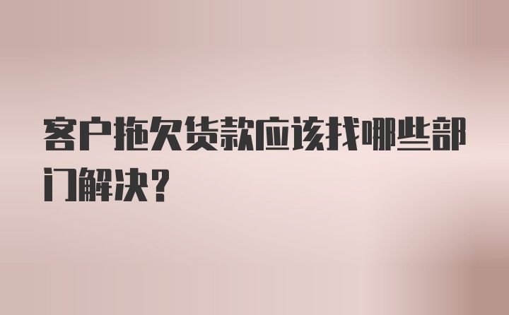 客户拖欠货款应该找哪些部门解决？