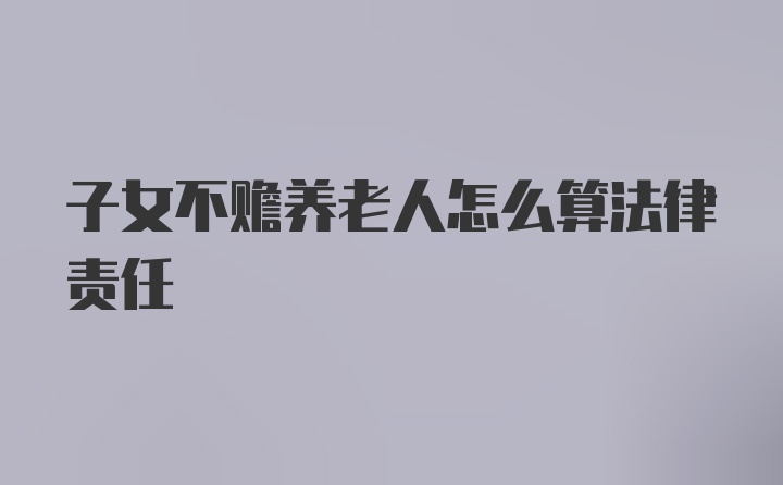 子女不赡养老人怎么算法律责任