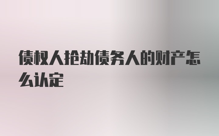 债权人抢劫债务人的财产怎么认定