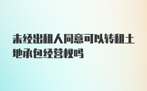 未经出租人同意可以转租土地承包经营权吗