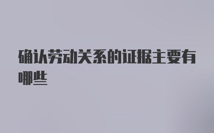 确认劳动关系的证据主要有哪些