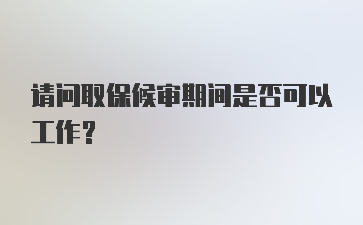 请问取保候审期间是否可以工作？