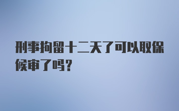 刑事拘留十二天了可以取保候审了吗？