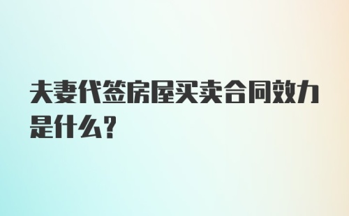 夫妻代签房屋买卖合同效力是什么？