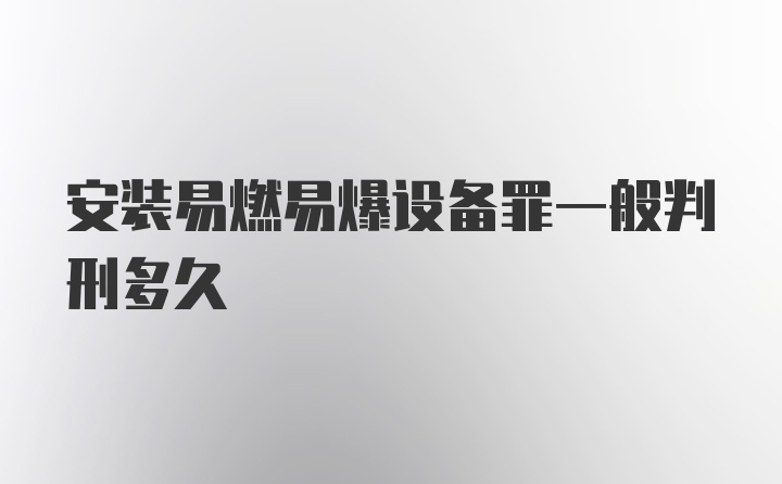 安装易燃易爆设备罪一般判刑多久