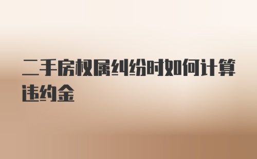 二手房权属纠纷时如何计算违约金