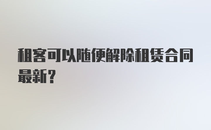 租客可以随便解除租赁合同最新?