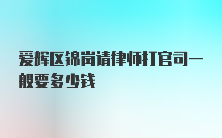 爱辉区锦岗请律师打官司一般要多少钱