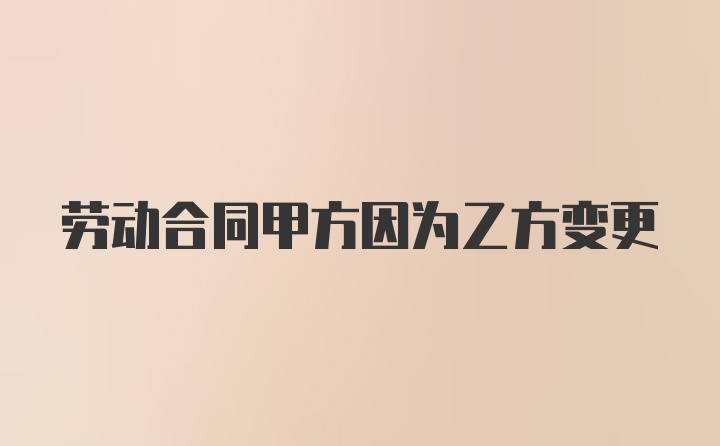 劳动合同甲方因为乙方变更