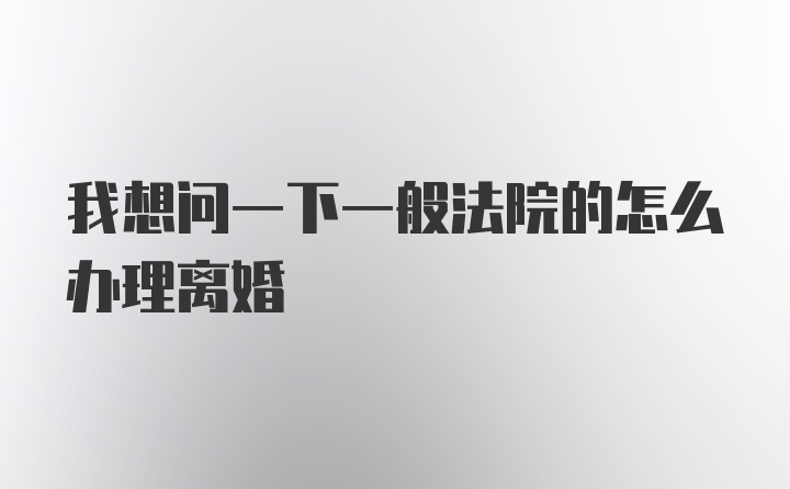 我想问一下一般法院的怎么办理离婚