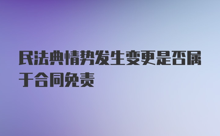 民法典情势发生变更是否属于合同免责