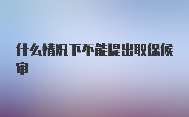 什么情况下不能提出取保候审