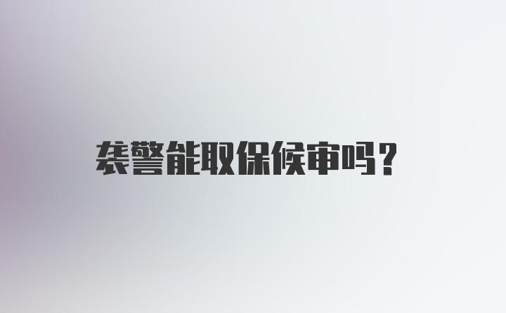 袭警能取保候审吗?