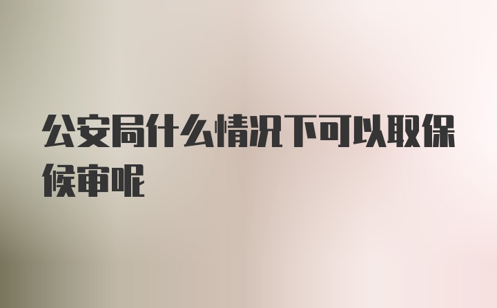 公安局什么情况下可以取保候审呢