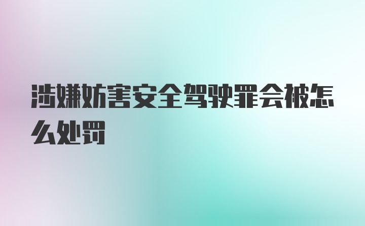 涉嫌妨害安全驾驶罪会被怎么处罚