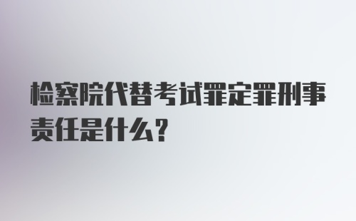 检察院代替考试罪定罪刑事责任是什么？