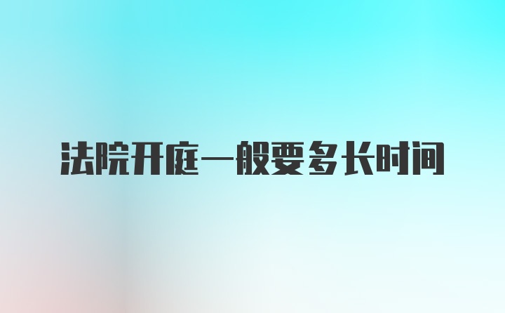 法院开庭一般要多长时间