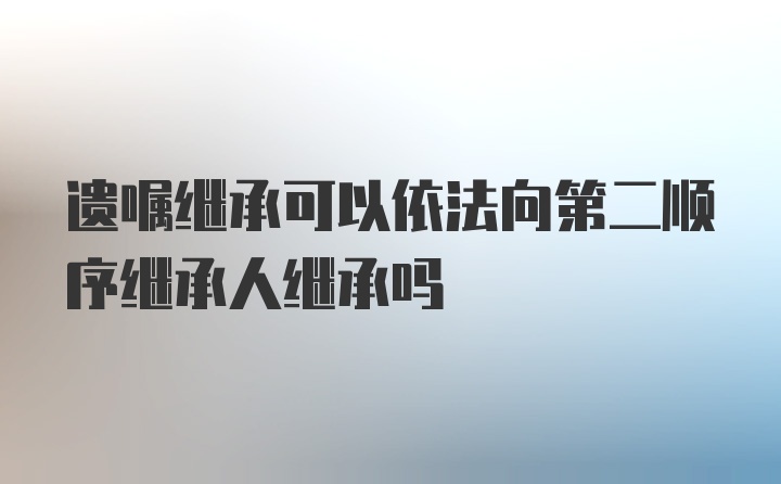 遗嘱继承可以依法向第二顺序继承人继承吗