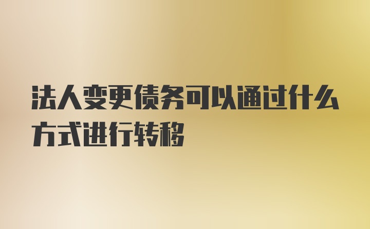 法人变更债务可以通过什么方式进行转移