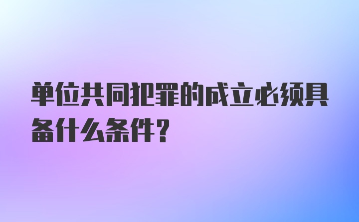 单位共同犯罪的成立必须具备什么条件？