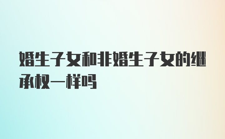 婚生子女和非婚生子女的继承权一样吗