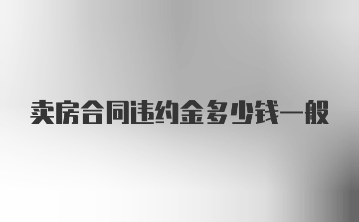 卖房合同违约金多少钱一般